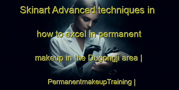 Skinart Advanced techniques in how to excel in permanent makeup in the Dugongji area | PermanentmakeupTraining | PermanentmakeupClasses | SkinartTraining-China